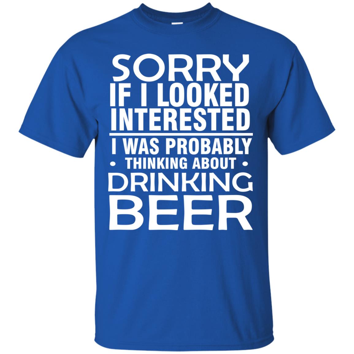 Sorry If I Looked Interested I Was Probably Thinking About Drinking Beer Shirt Royal