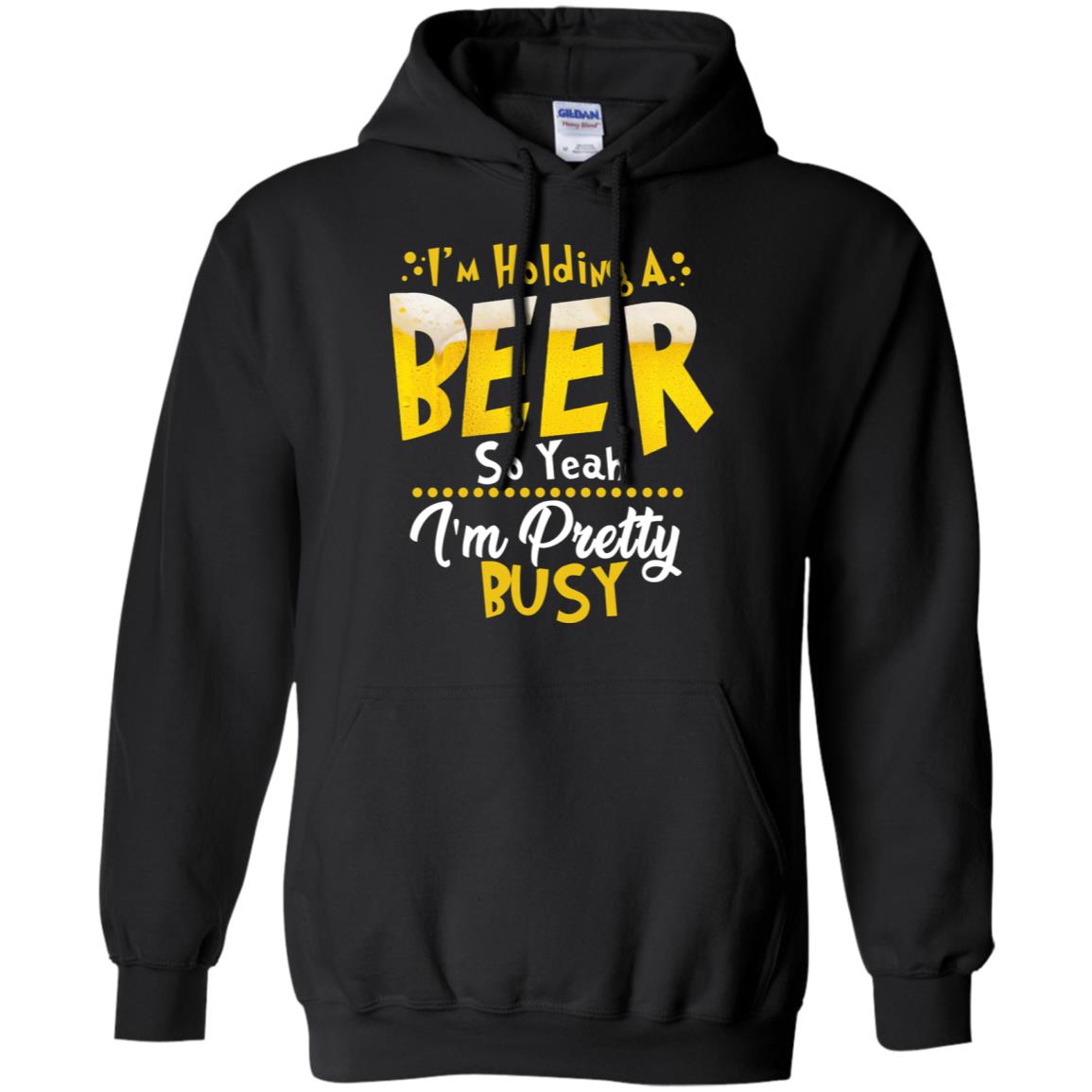 I'm Holding A Beer So Yeah I'm Pretty Busy Funny Beer Gift ShirtG185 Gildan Pullover Hoodie 8 oz.