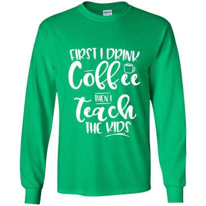First I Drink Coffee Then Teach The Kids Funny Teacher T-shirt Irish Green