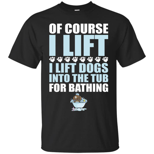 Of Course I Lift Dogs Into The Tub For Bathing T-shirt Black