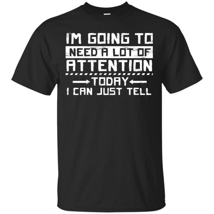 I'm Going To Need A Lot Of Attention Today I Can Just Tell Best Quote Shirt Black