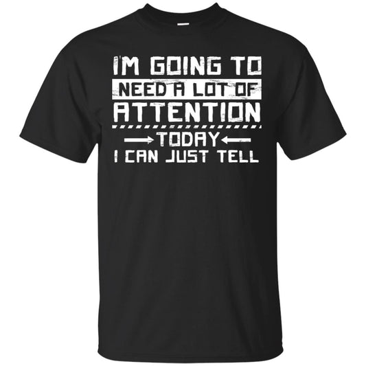 I'm Going To Need A Lot Of Attention Today I Can Just Tell Best Quote Shirt Black