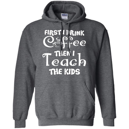First I Drink Coffee Then I Teach The Kids Funny Coffee Gift Shirt For Teacher Dark Heather