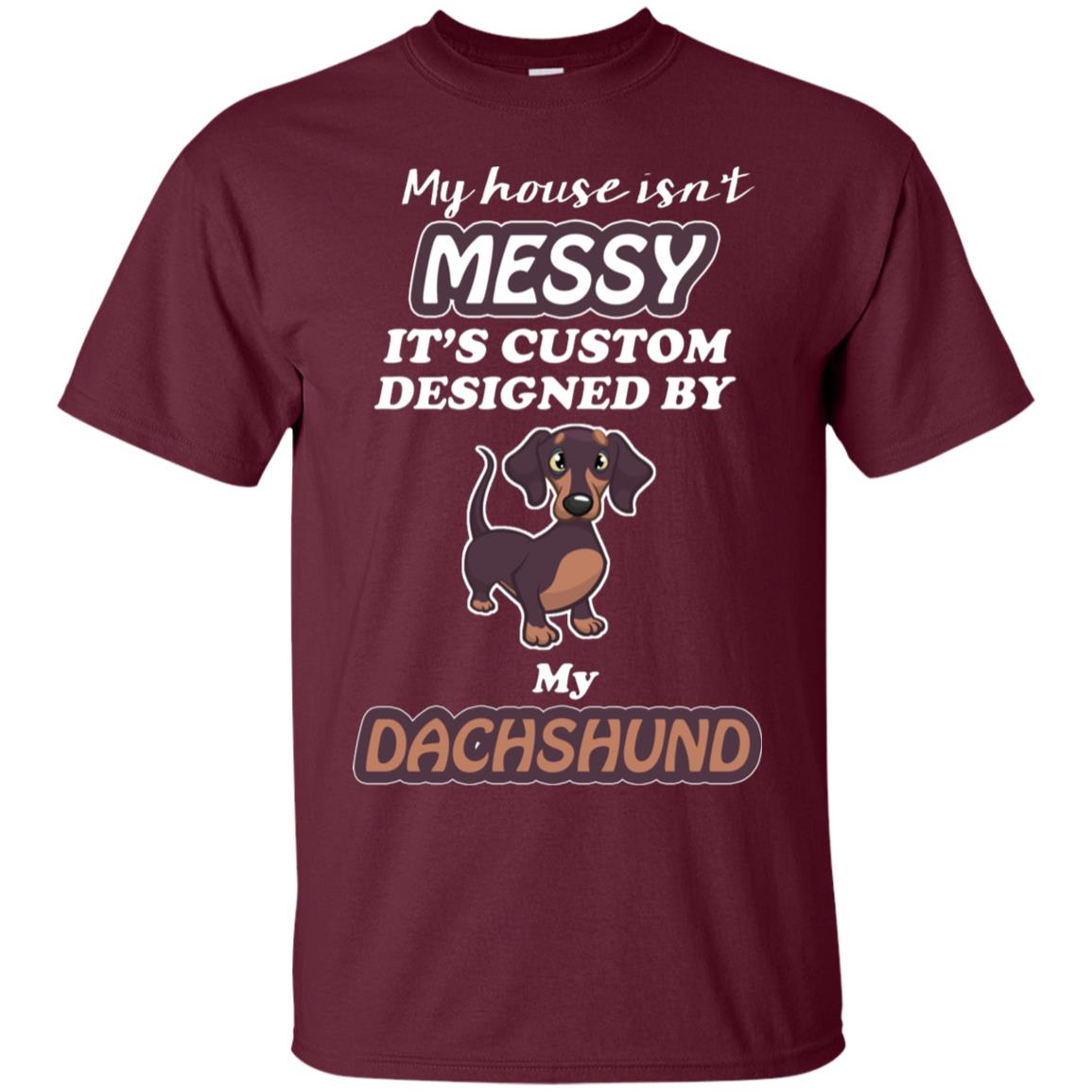My House Is Messy It's Custom Designed By My Dachshund Shirt Maroon