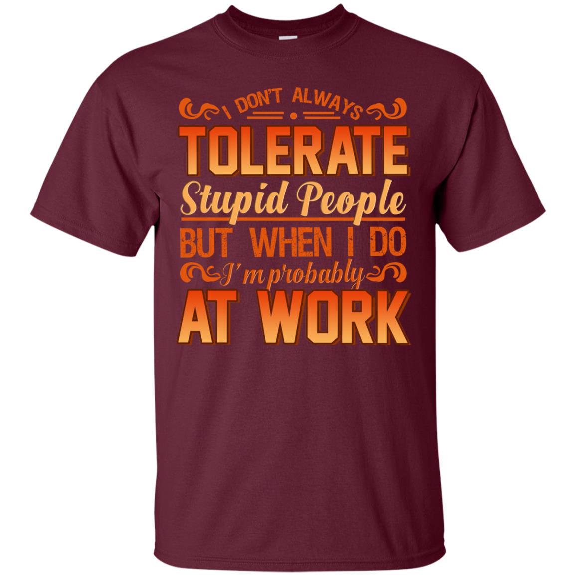 I Don_t Always Tolerate Stupid People But When I Do I_m Probably At Work Shirt Maroon