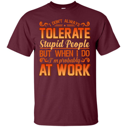 I Don_t Always Tolerate Stupid People But When I Do I_m Probably At Work Shirt Maroon