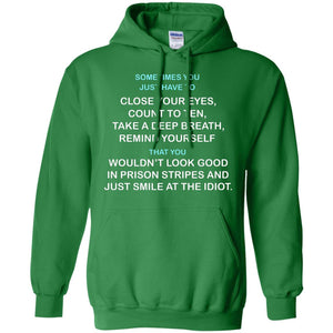 Sometimes You Just Have To Close Your Eyes Count To Ten Take A Deep Breath  Remind Yourself  That You Wouldn't Look Good In Prison Stripes And Just Smile At The IdiotG185 Gildan Pullover Hoodie 8 oz.