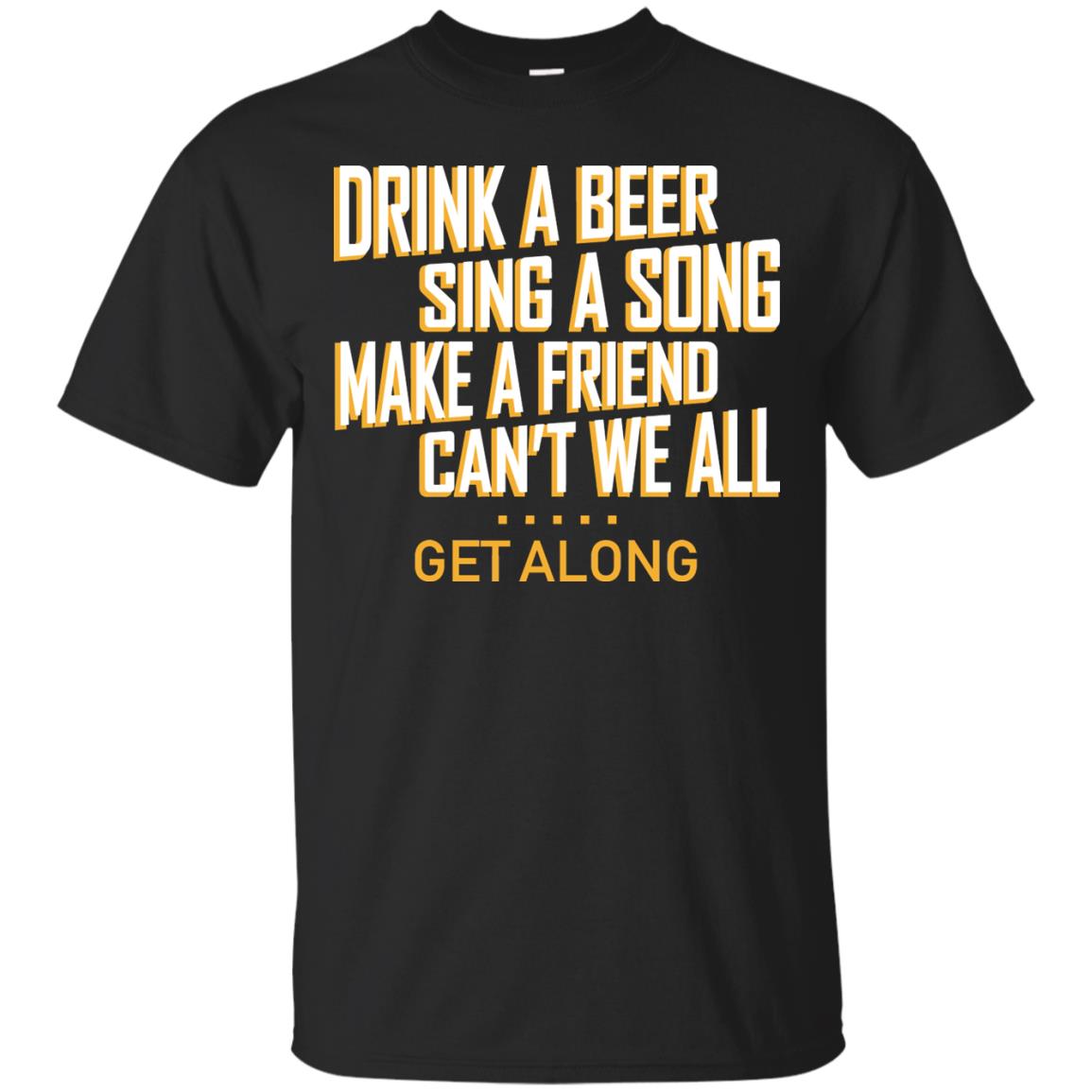 Drink A Beer Sing A Song Make A Friend Can't We All Get Along Shirt Black