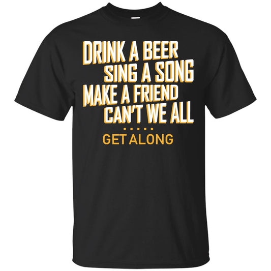 Drink A Beer Sing A Song Make A Friend Can't We All Get Along Shirt Black