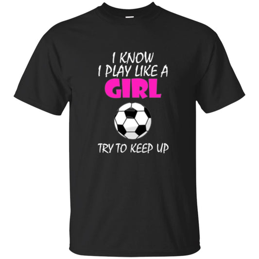 Soccer T Shirt I Know I Play Like A Girl Try To Keep Up Black