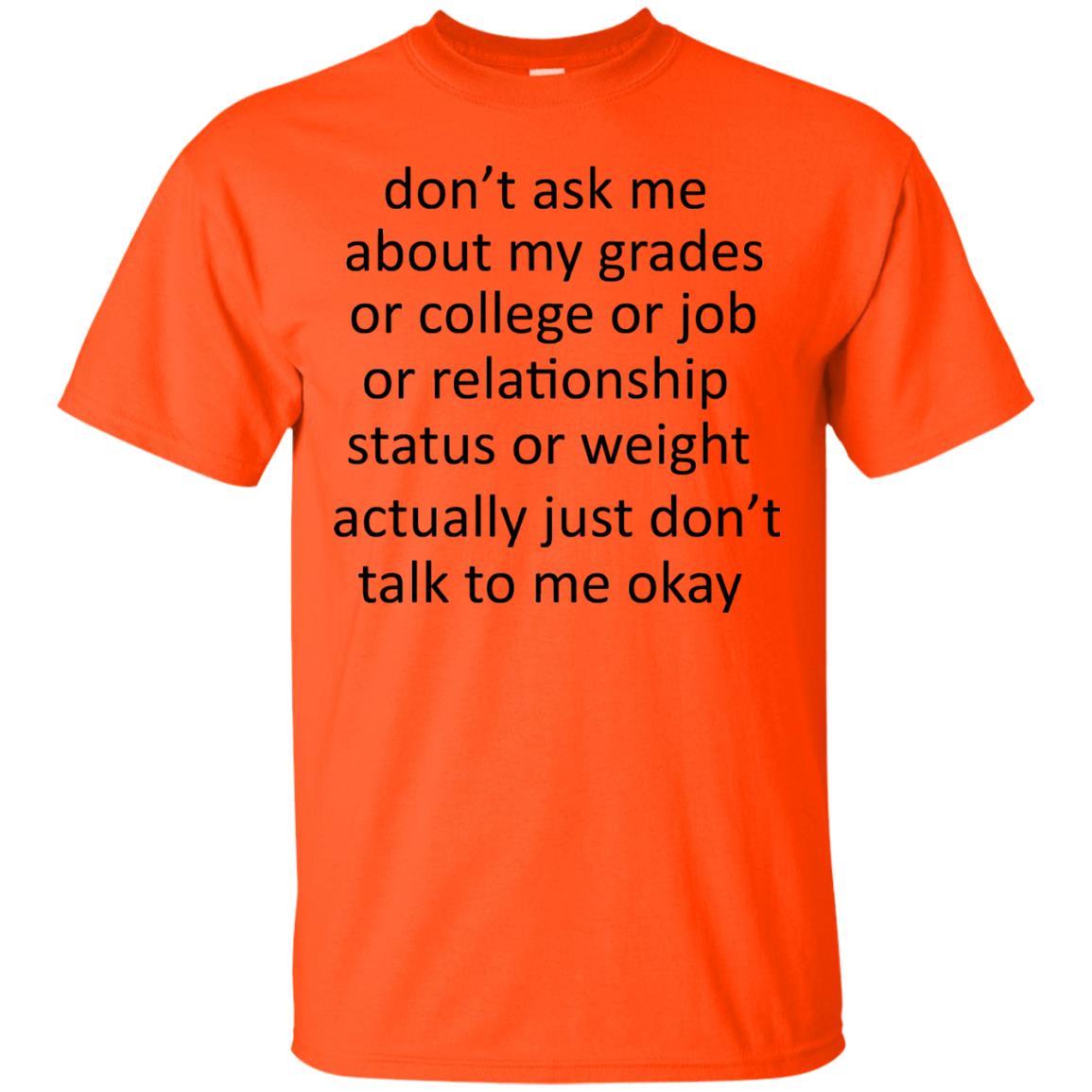 Dont Ask Me About My Grades Or College Or Job Or Relationship Status Or Wieght Actually Just Dont Talk To Me Okay Orange
