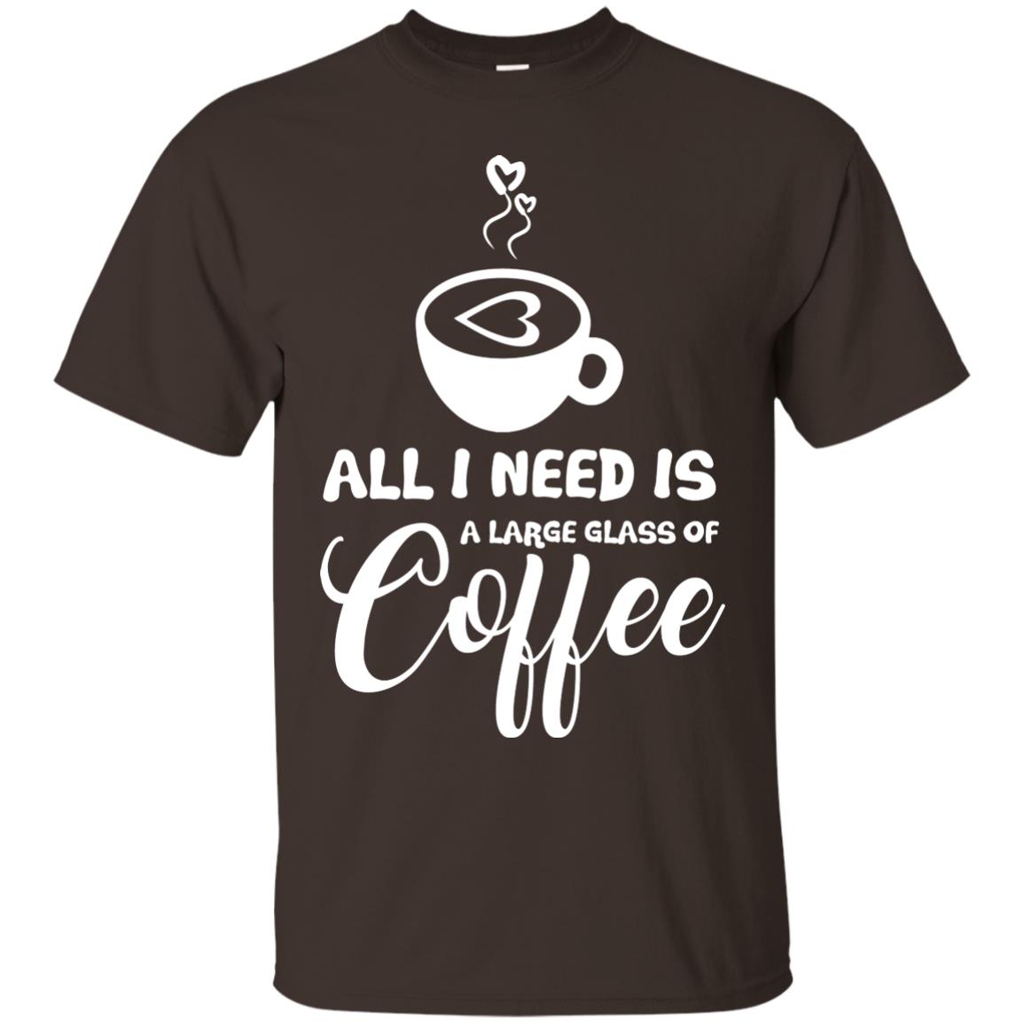 All I Need Is A Large Glass Of Coffee Best Gift Shirt For Coffee Lover Dark Chocolate