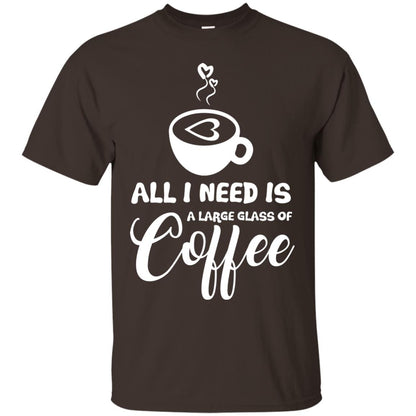 All I Need Is A Large Glass Of Coffee Best Gift Shirt For Coffee Lover Dark Chocolate