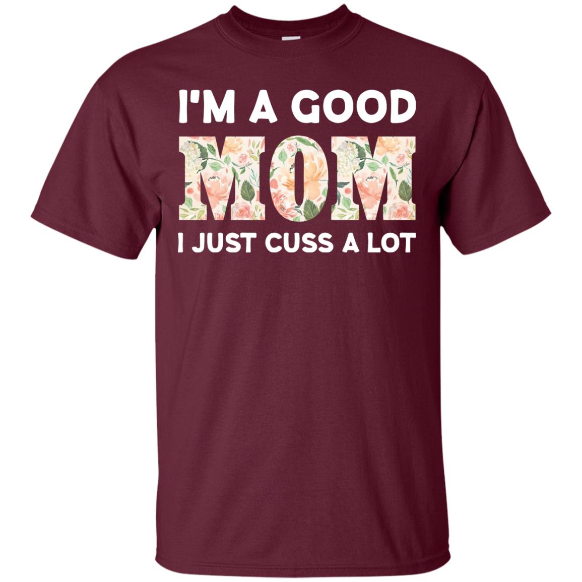 I_m A Good Mom I Just Cuss A Lot Mommy Shirt Maroon