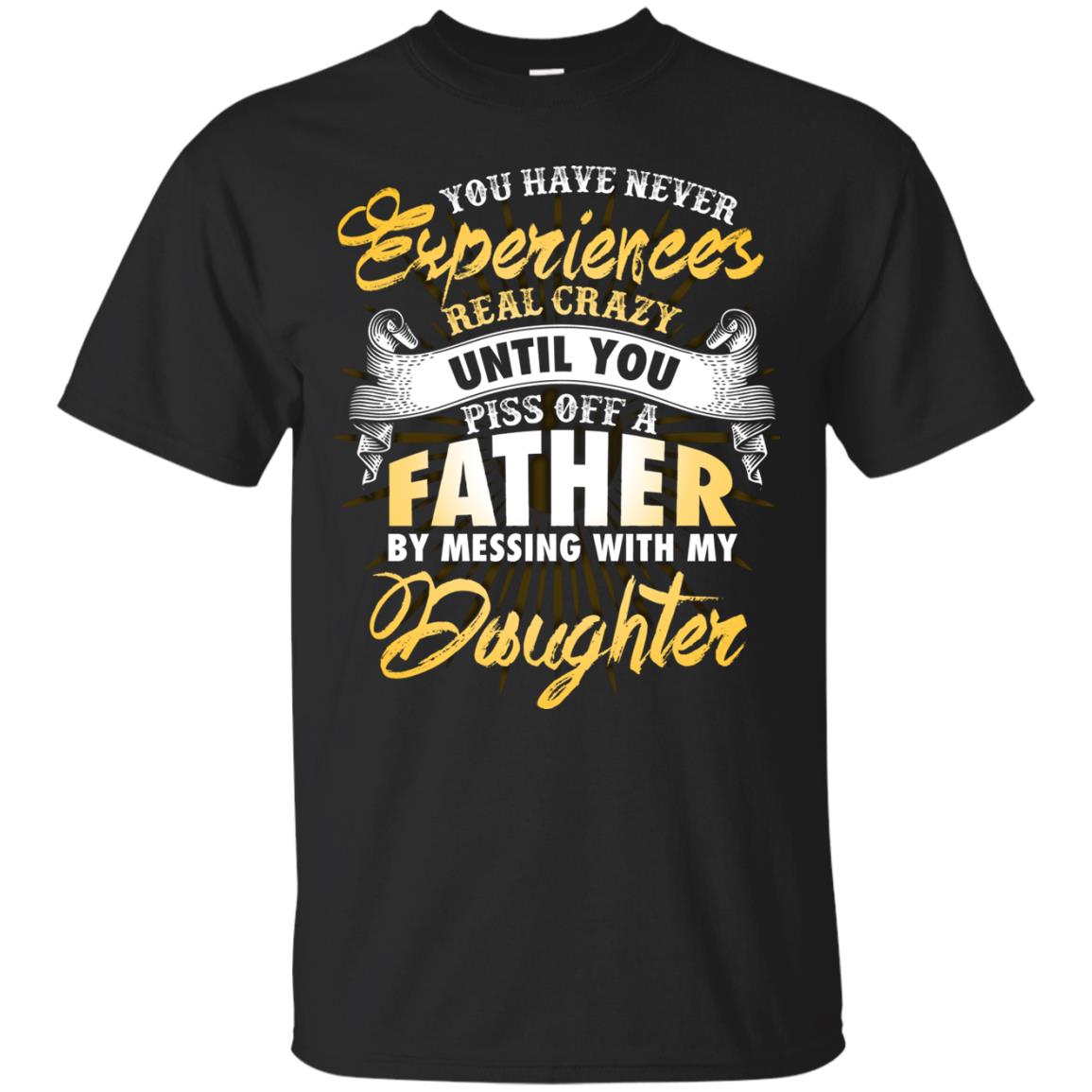 You Have Never Experiences Real Crazy Until You Piss Off A Father By Messing With My DaughterG200 Gildan Ultra Cotton T-Shirt