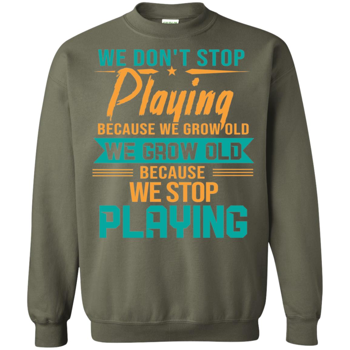 We Don't Stop Playing Because We Grow Old We Grow Old Because We Stop Playing Military Green
