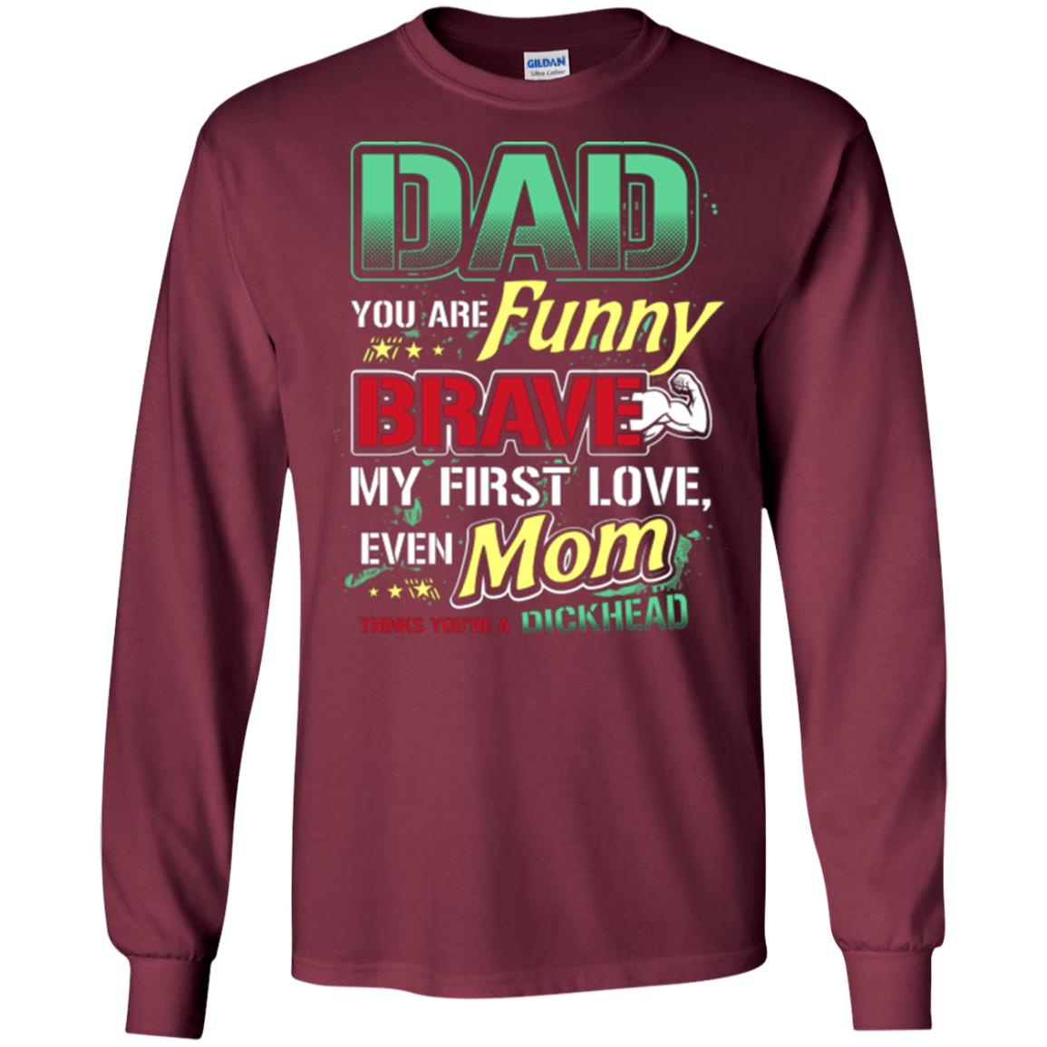 Dad You Are Funny Brave My First Love, Even Mom Thinks You're A Dickhead Maroon