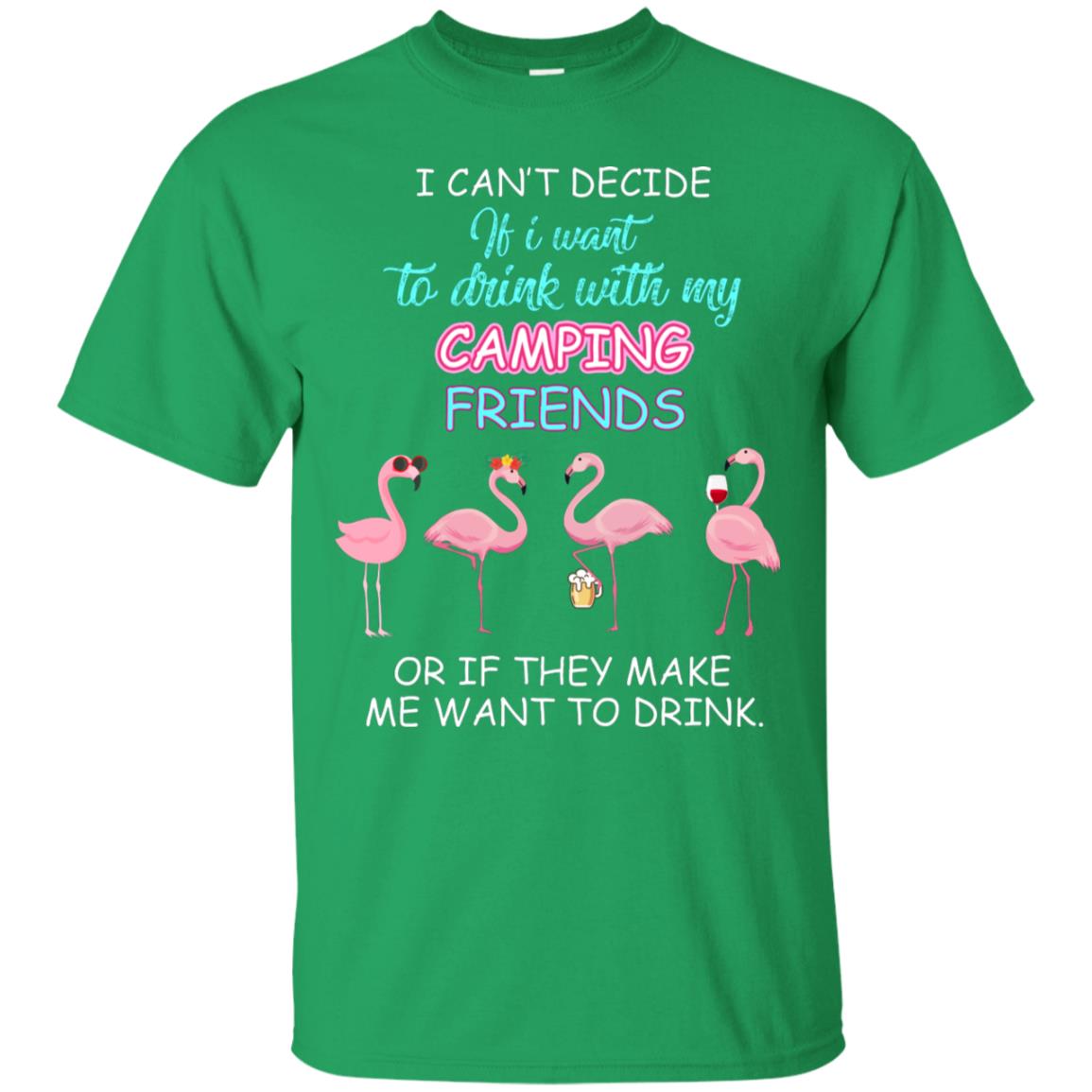 I Can't Decide If I Want To Drink With My Camping Friends Or If They Make Me Want To Drink Irish Green