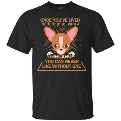 Once You've Lived With A Chihuahua You Can Never Live Without One Shirt Black