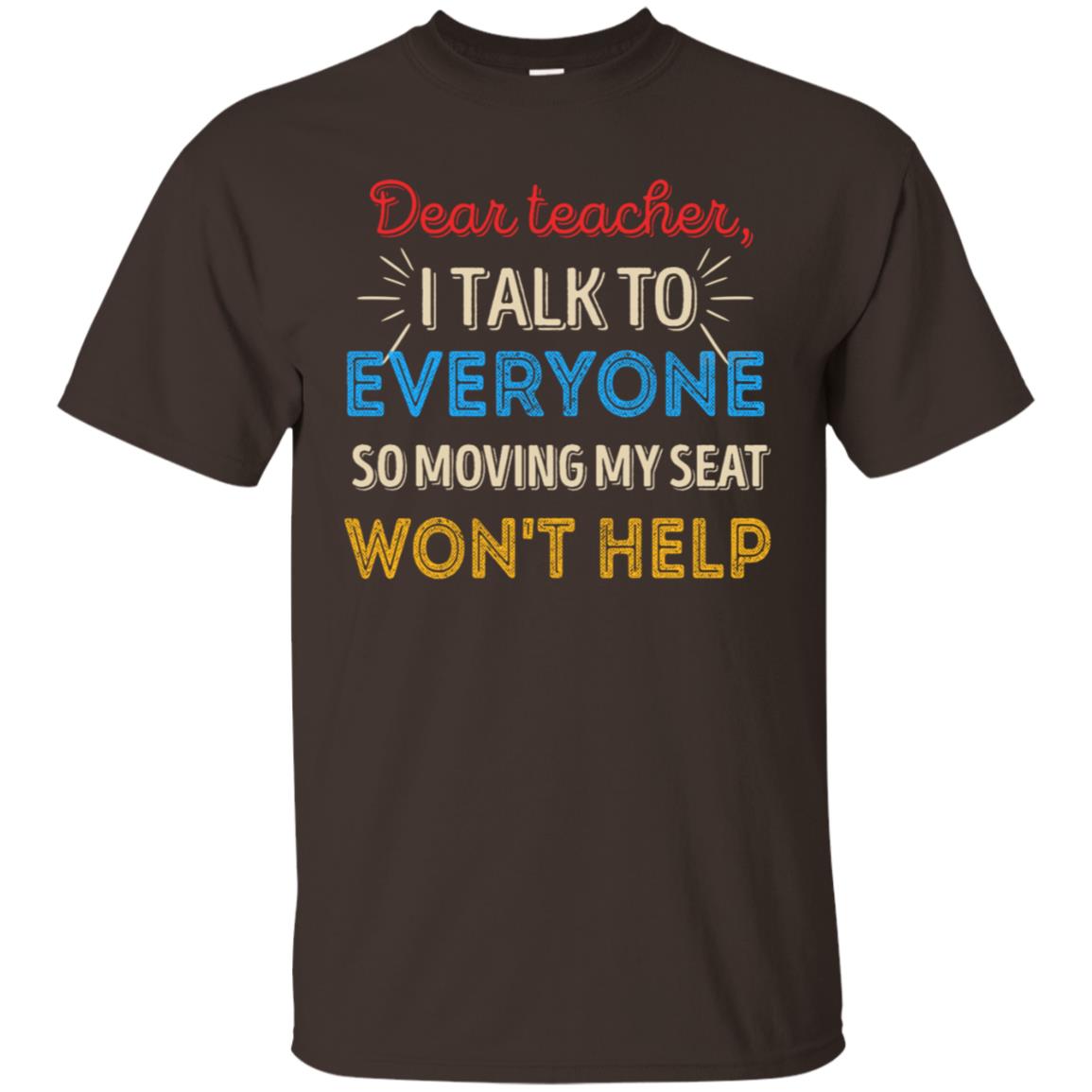 Dear Teacher I Talk To Everyone So Moving My Seat Won't Help Shirt Dark Chocolate
