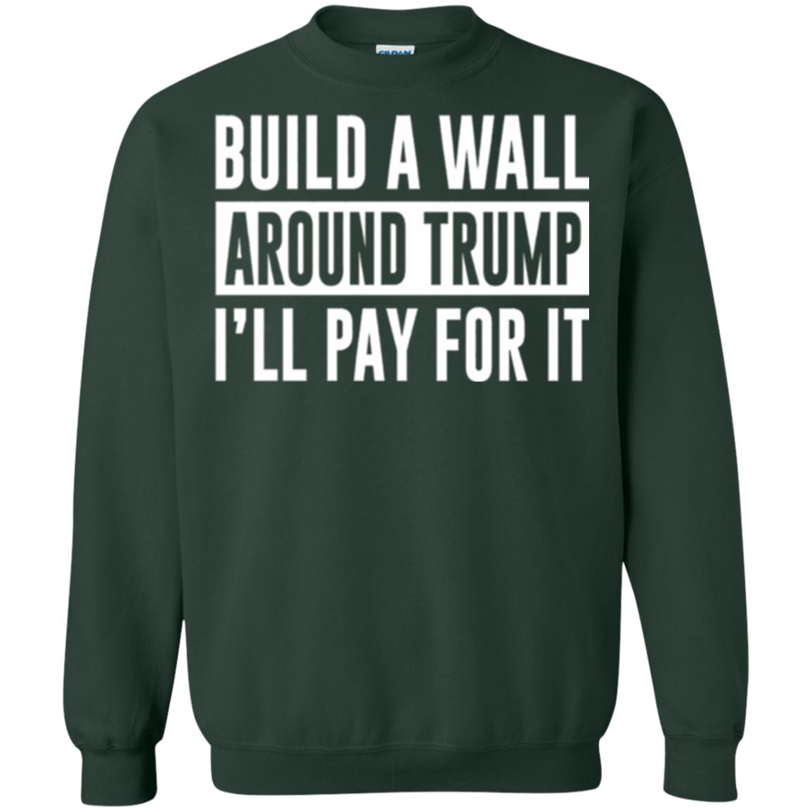 Anti Trump T-shirt Build A Wall Around Trump I_ll Pay For It Forest Green