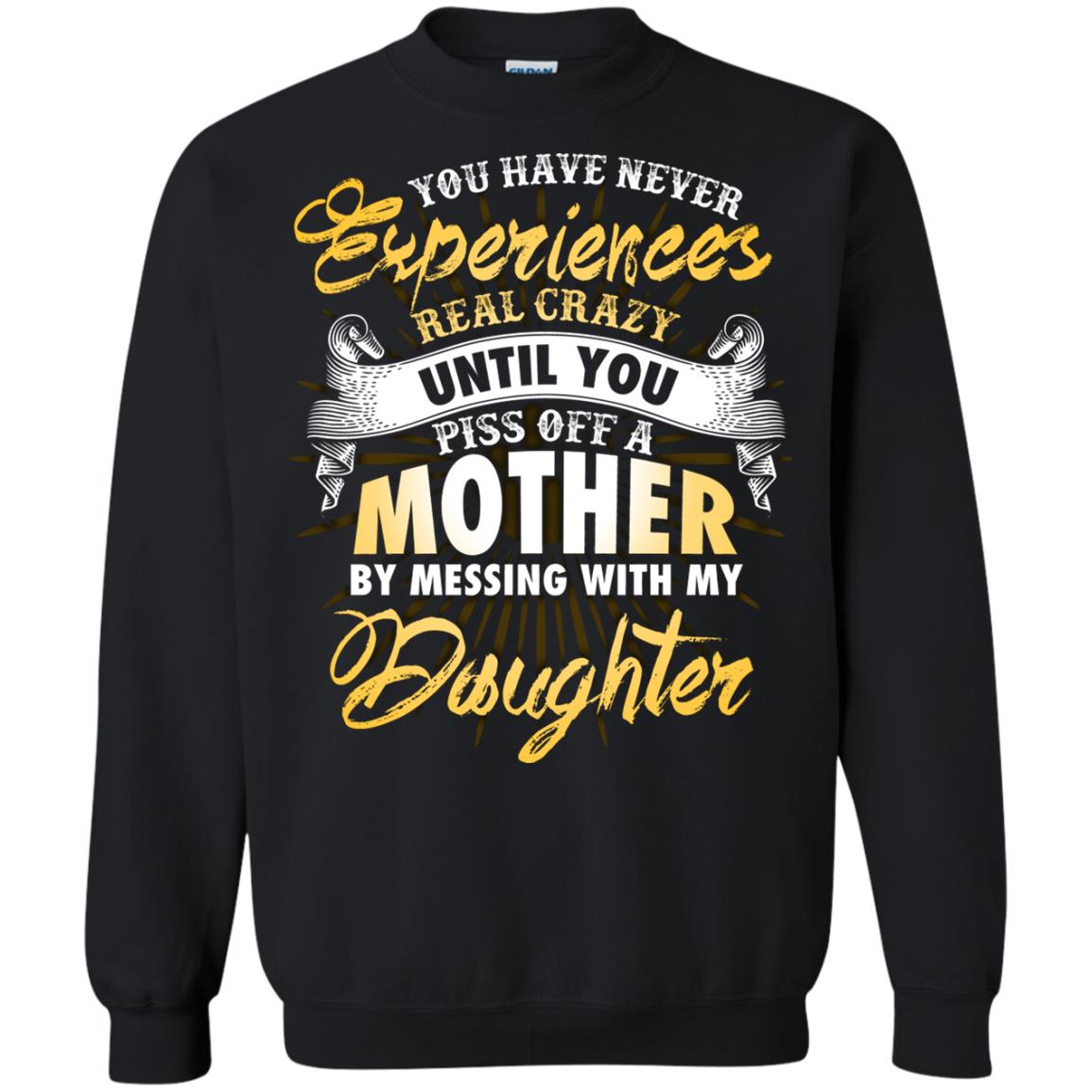 You Have Never Experiences Real Crazy Until You Piss Off A Mother By Messing With My DaughterG180 Gildan Crewneck Pullover Sweatshirt 8 oz.