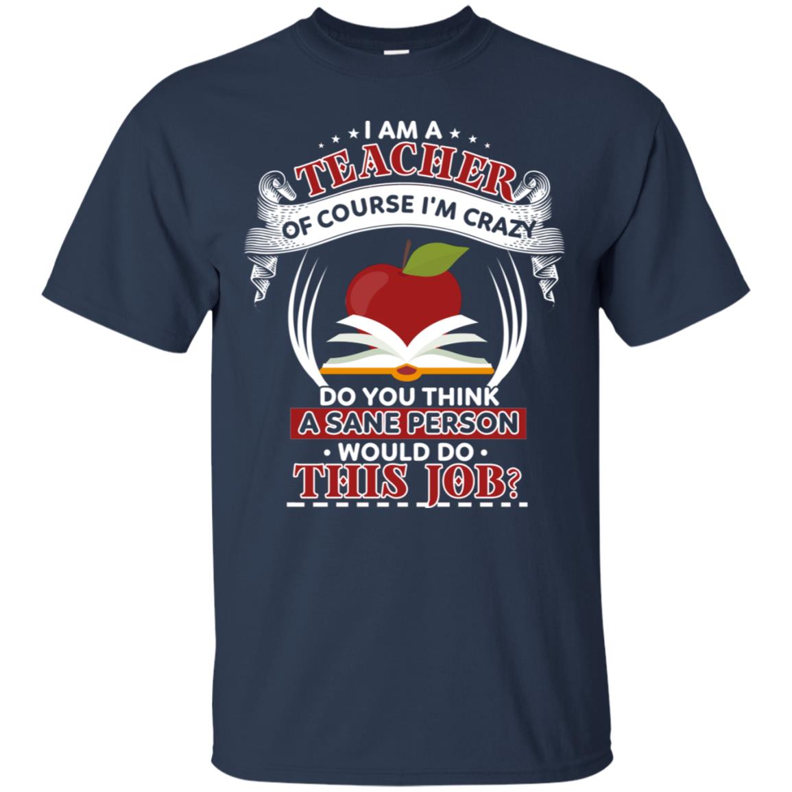 I Am A Teacher Of Course I'm Crazy Do You Think A Sane Person Would Do This Job Shirt For Teacher Navy