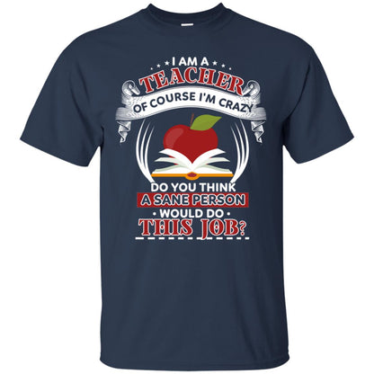 I Am A Teacher Of Course I'm Crazy Do You Think A Sane Person Would Do This Job Shirt For Teacher Navy