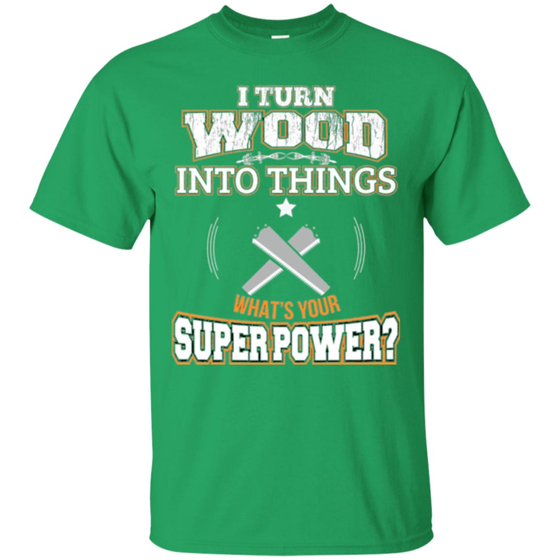 Woodworker T-shirt I Turn Wood Into Things Irish Green
