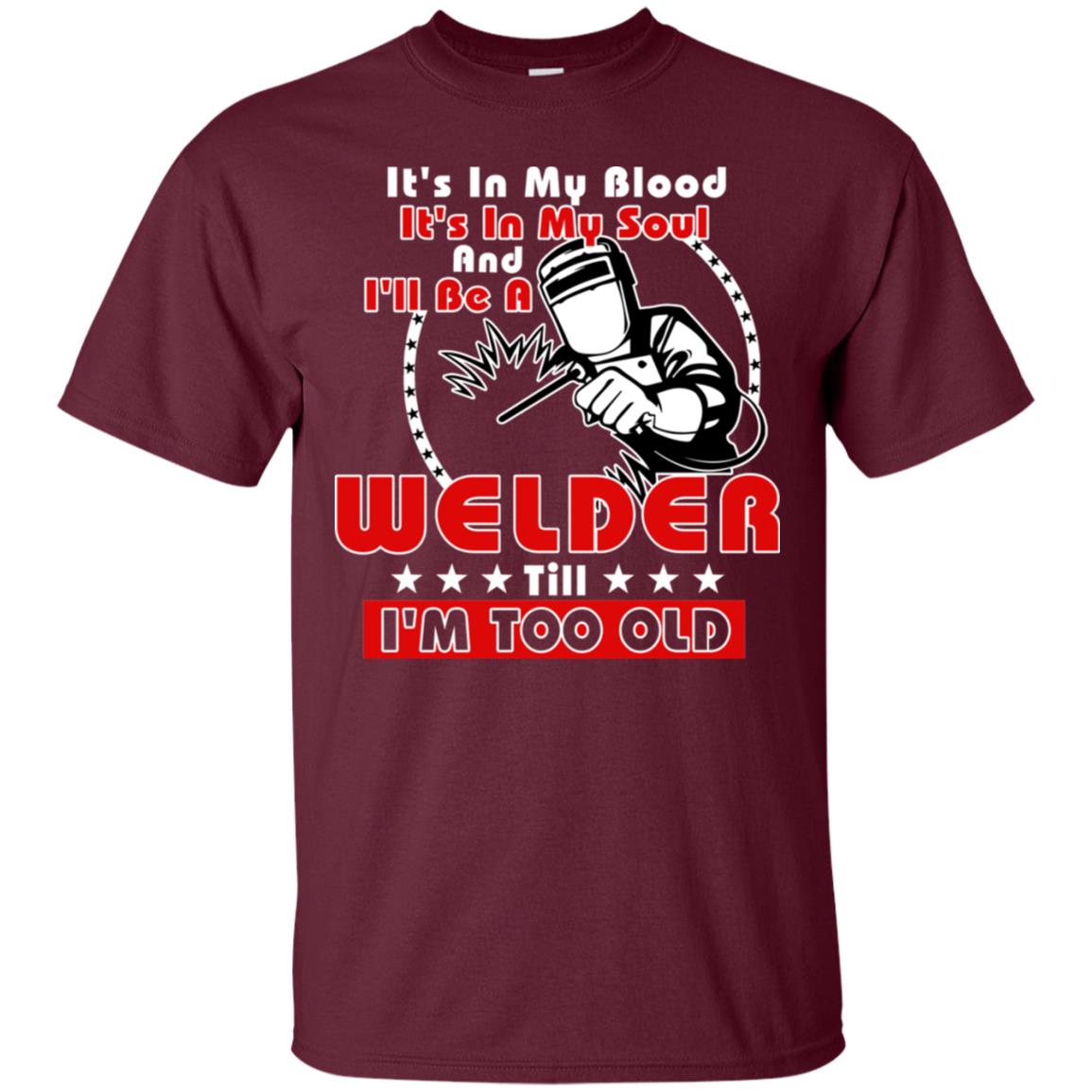 It's In My Blood It's In My Soul And I'll Be A Welder Till I'm Too Old Shirt Maroon