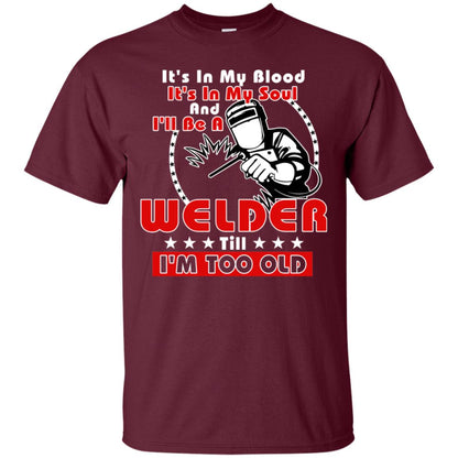 It's In My Blood It's In My Soul And I'll Be A Welder Till I'm Too Old Shirt Maroon