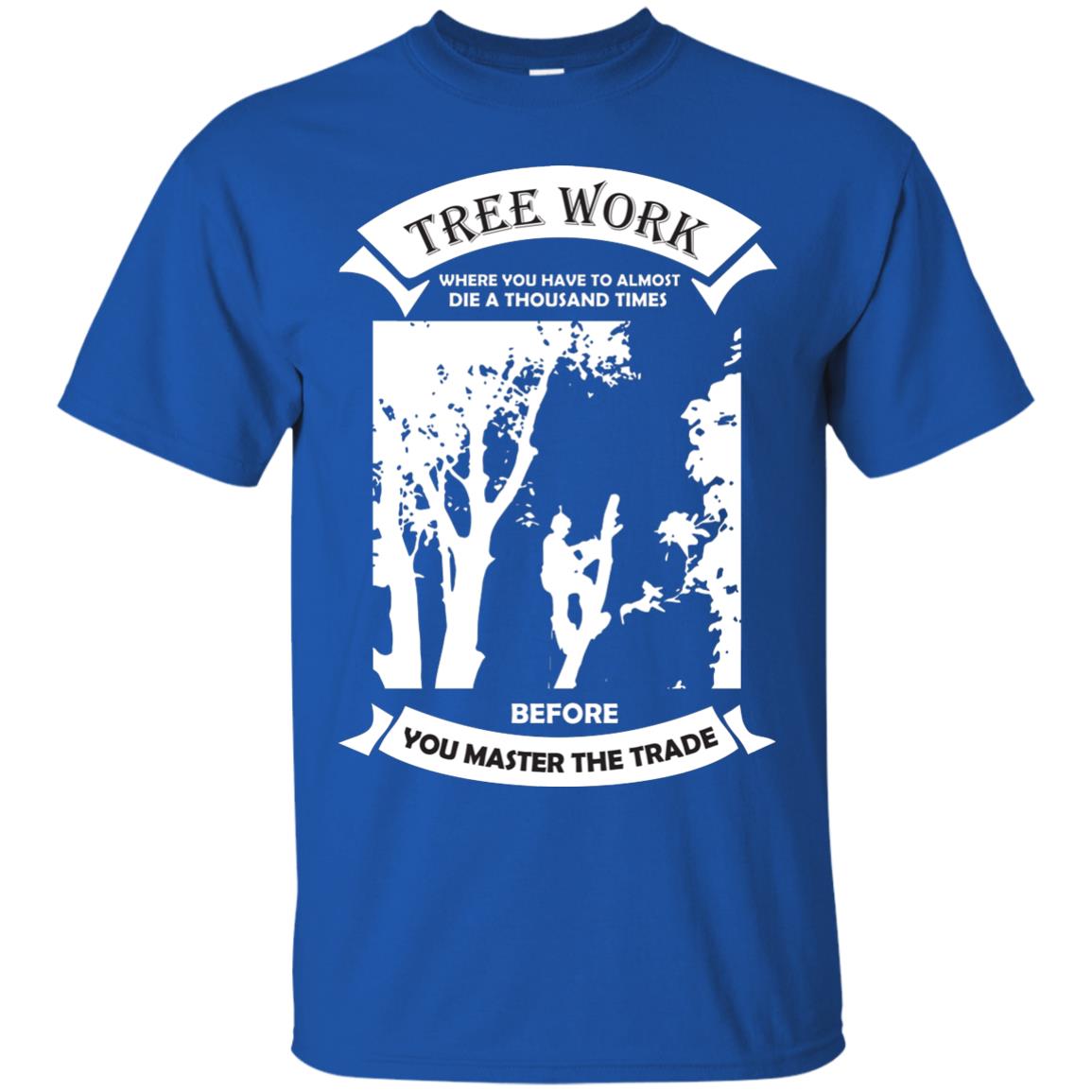 Tree Work Where To Have To Almost Die A Thousand Times Shirt Royal
