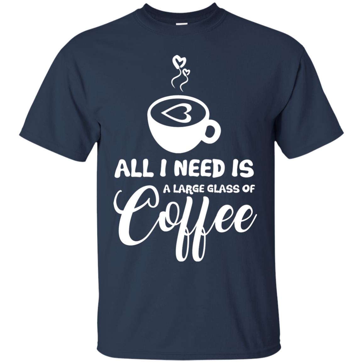All I Need Is A Large Glass Of Coffee Best Gift Shirt For Coffee Lover Navy