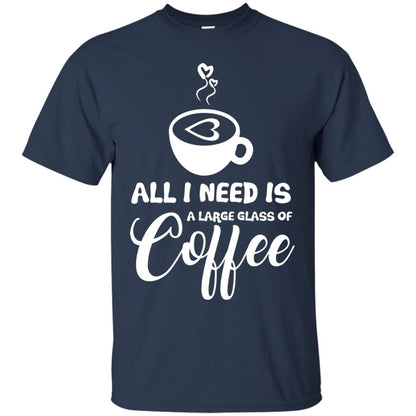 All I Need Is A Large Glass Of Coffee Best Gift Shirt For Coffee Lover Navy