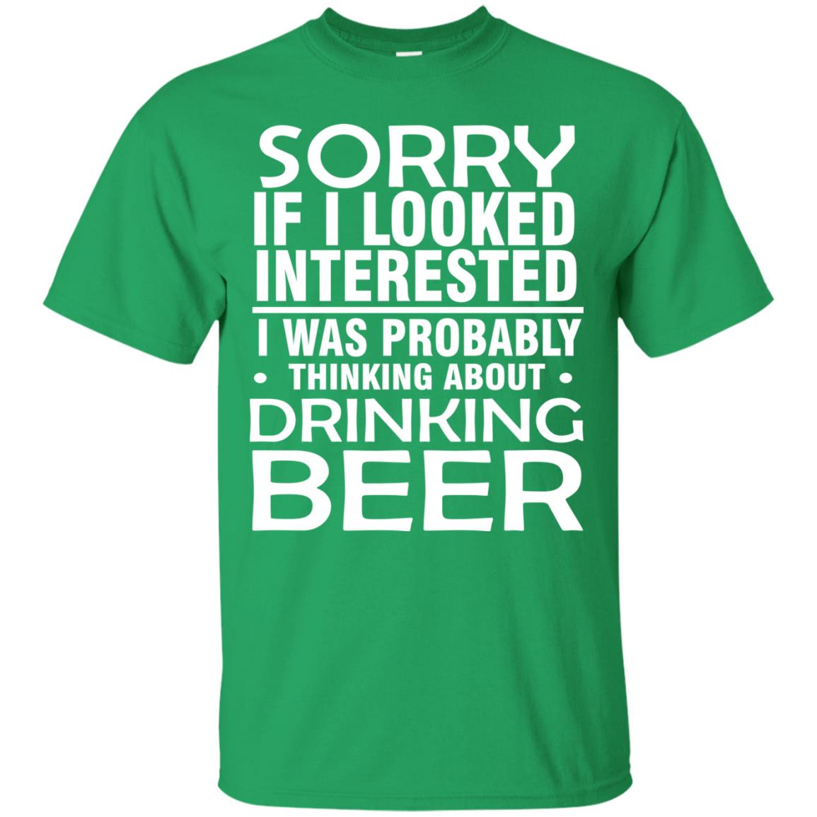 Sorry If I Looked Interested I Was Probably Thinking About Drinking Beer Shirt Irish Green