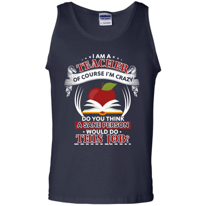 I Am A Teacher Of Course I'm Crazy Do You Think A Sane Person Would Do This Job Shirt For Teacher Navy
