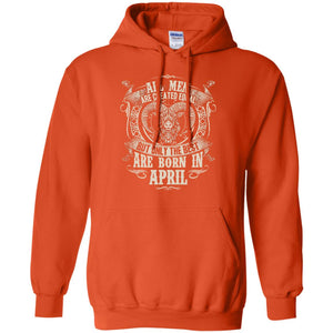 All Men Are Created Equal, But Only The Best Are Born In April T-shirtG185 Gildan Pullover Hoodie 8 oz.