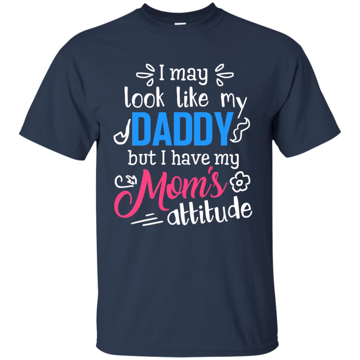 I May Look Like My Daddy But I Have My Mom_s Attitude Parents Pride Shirt Navy