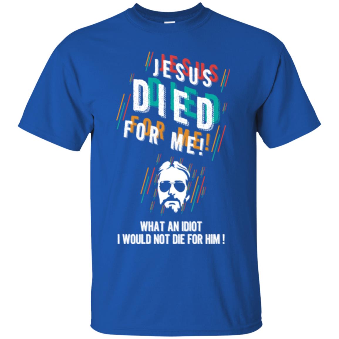 Christian T-shirt Jesus Died For Me What An Idiot I Would Not Die For Him Royal