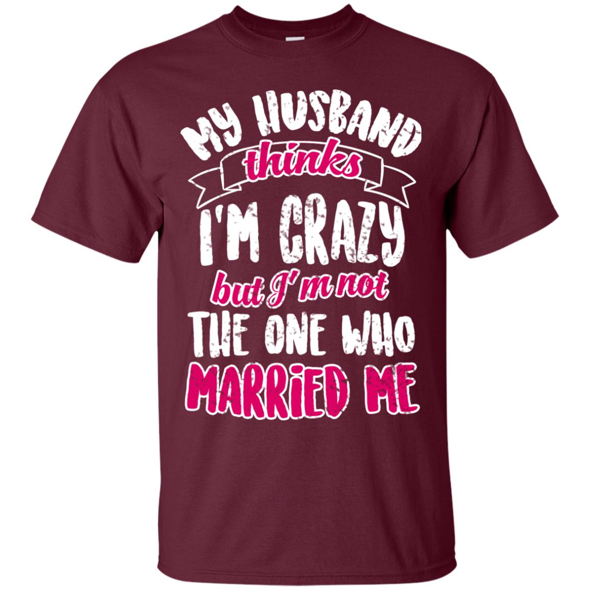 My Husband Thinks I_m Crazy But I_m Not The One Who Married Me Shirt For Wife Maroon