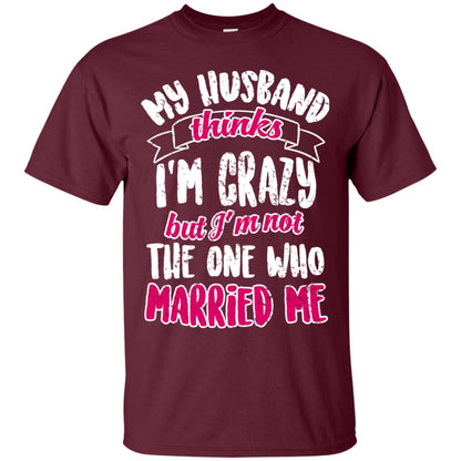 My Husband Thinks I_m Crazy But I_m Not The One Who Married Me Shirt For Wife Maroon