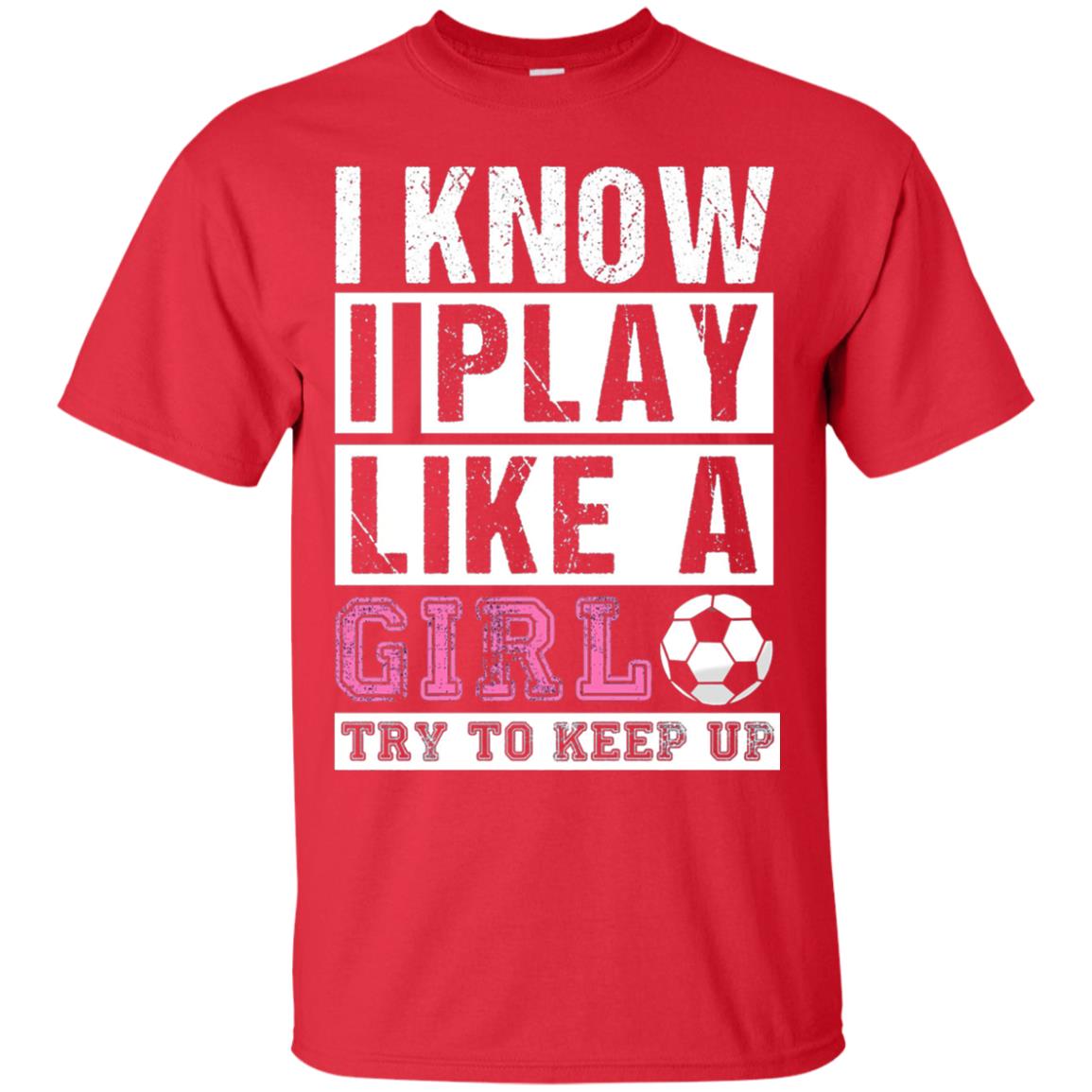 I Know I Play Like A Girl Try To Keep Up Soccer Lover T-shirt Red
