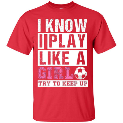 I Know I Play Like A Girl Try To Keep Up Soccer Lover T-shirt Red