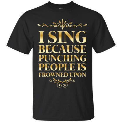 I Sing Because Punching People Is Frowned Upon Singing Lovers Shirt Black