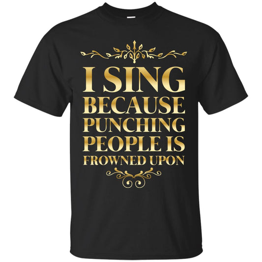 I Sing Because Punching People Is Frowned Upon Singing Lovers Shirt Black