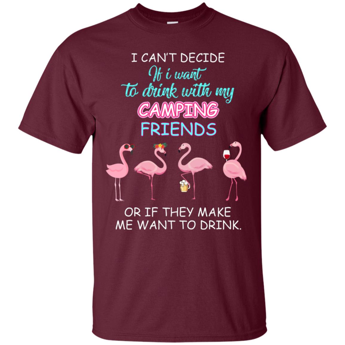 I Can't Decide If I Want To Drink With My Camping Friends Or If They Make Me Want To Drink Maroon