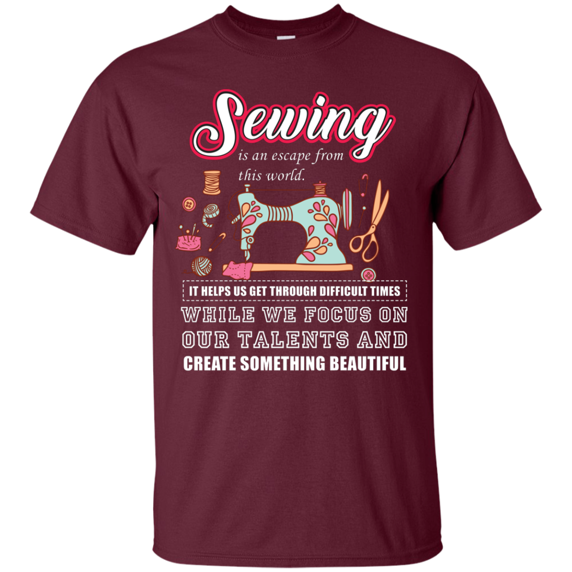 Sewing Lovers T-Shirt Sewing Is An Escape From This World. It Helps Us Get Through Difficult Times While We Focus On Our Talents And Create Something Beautiful Maroon