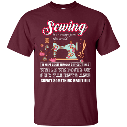 Sewing Lovers T-Shirt Sewing Is An Escape From This World. It Helps Us Get Through Difficult Times While We Focus On Our Talents And Create Something Beautiful Maroon