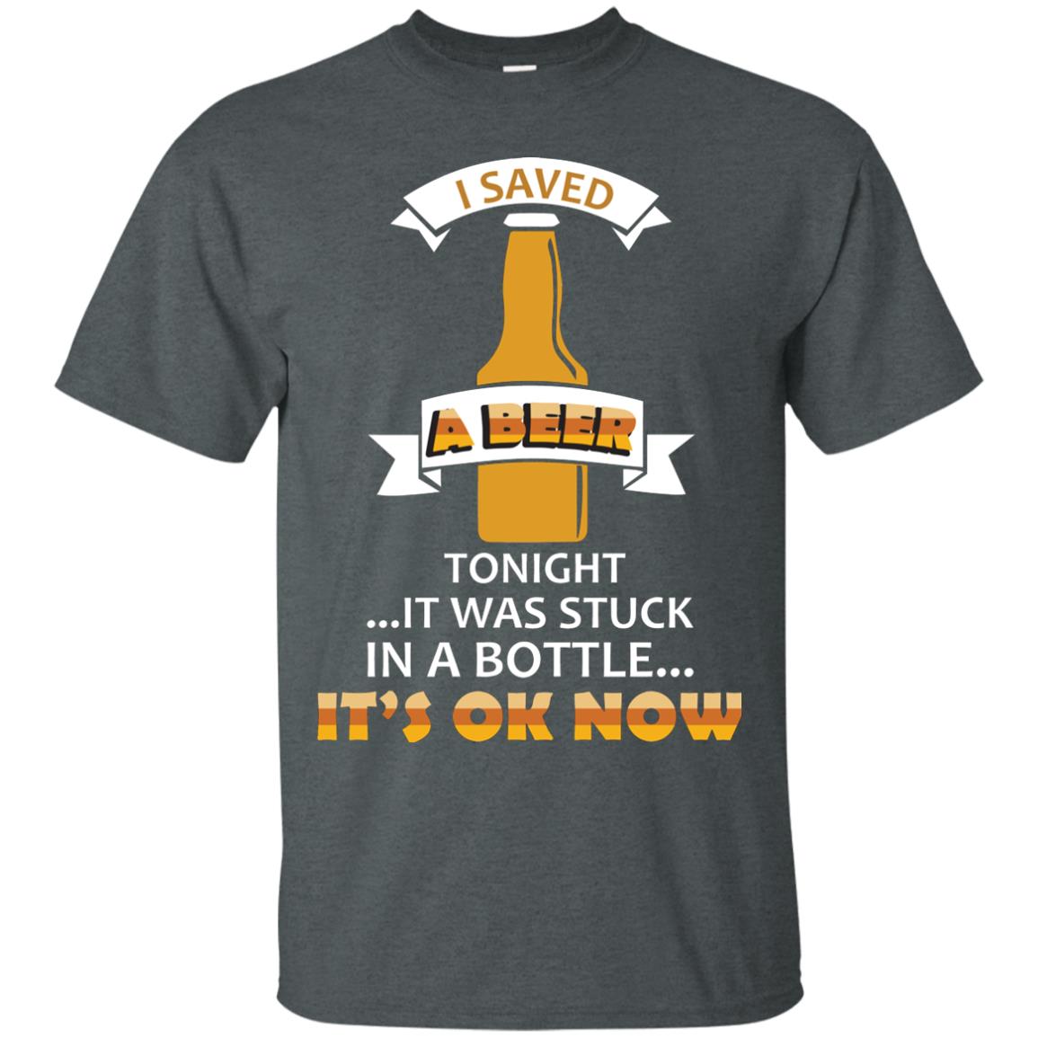 I Saved A Beer Tonight It Was Stuck In A Bottle It_s Ok Now Beer Shirt Dark Heather