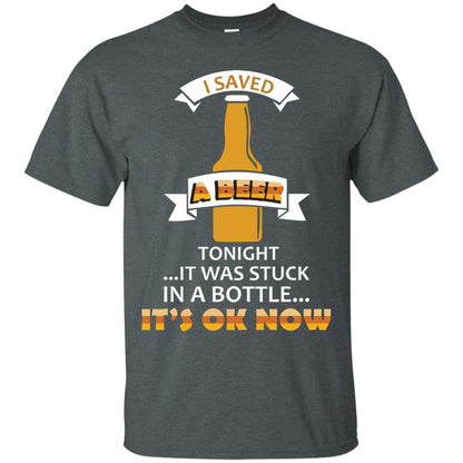 I Saved A Beer Tonight It Was Stuck In A Bottle It_s Ok Now Beer Shirt Dark Heather